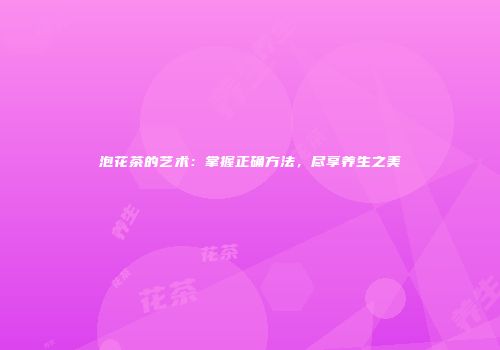 泡花茶的艺术：掌握正确方法，尽享养生之美