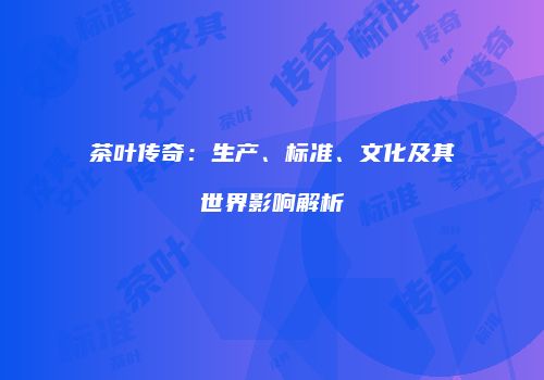 茶叶传奇：生产、标准、文化及其世界影响解析