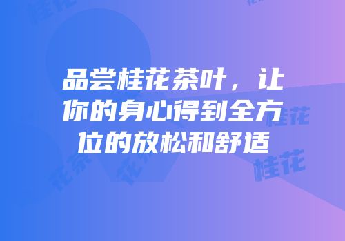 品尝桂花茶叶，让你的身心得到全方位的放松和舒适