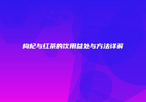 枸杞与红茶的饮用益处与方法详解
