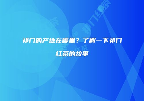 祁门的产地在哪里？了解一下祁门红茶的故事