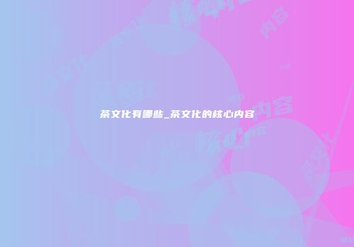 茶文化有哪些_茶文化的核心内容