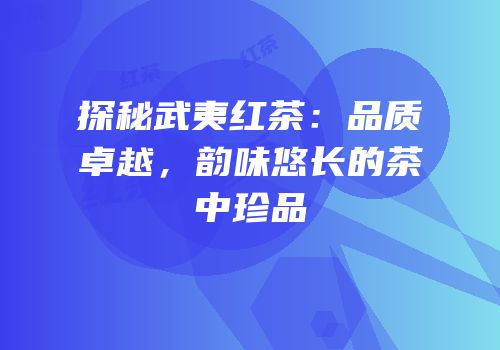 探秘武夷红茶：品质卓越，韵味悠长的茶中珍品