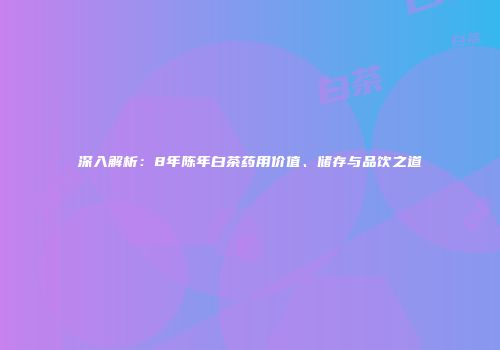 深入解析：8年陈年白茶药用价值、储存与品饮之道