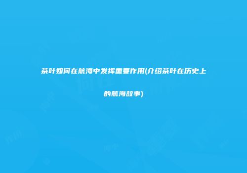 茶叶如何在航海中发挥重要作用(介绍茶叶在历史上的航海故事)