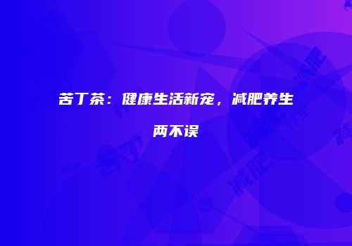 苦丁茶：健康生活新宠，减肥养生两不误