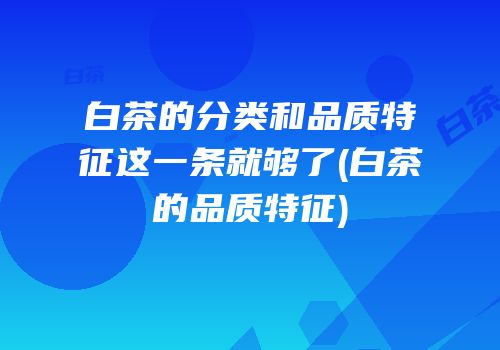 白茶的分类和品质特征这一条就够了(白茶的品质特征)