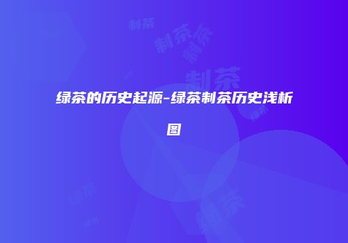 绿茶的历史起源-绿茶制茶历史浅析图
