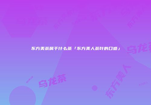 东方美茶属于什么茶「东方美人茶叶的口感」