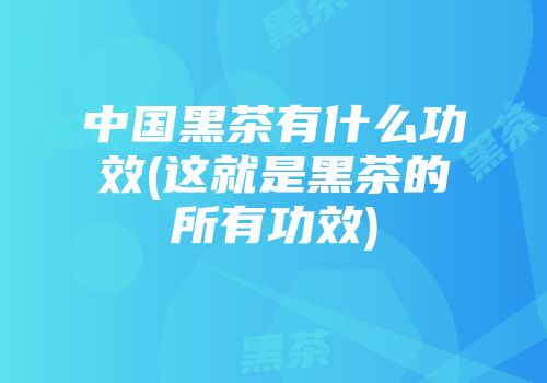 中国黑茶有什么功效(这就是黑茶的所有功效)