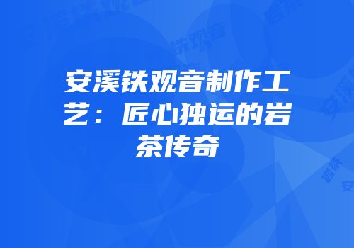 安溪铁观音制作工艺：匠心独运的岩茶传奇