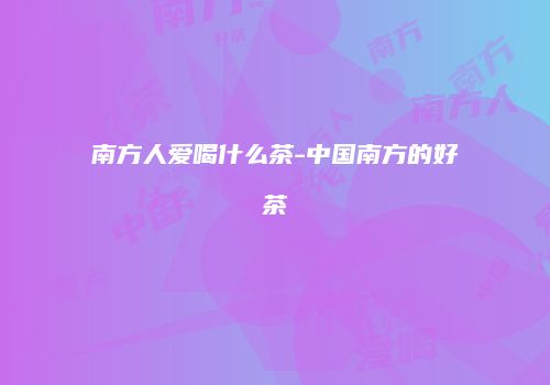南方人爱喝什么茶-中国南方的好茶
