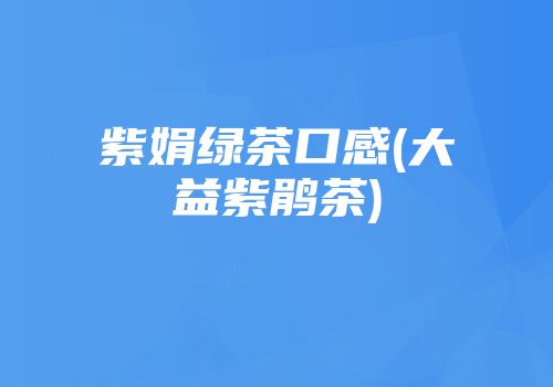 紫娟绿茶口感(大益紫鹃茶)