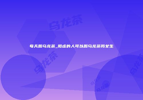 每天喝乌龙茶_阳虚的人可以喝乌龙茶吗女生