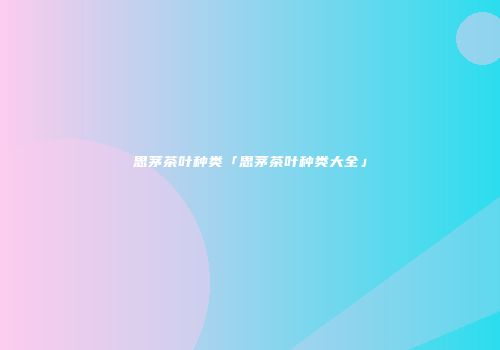思茅茶叶种类「思茅茶叶种类大全」