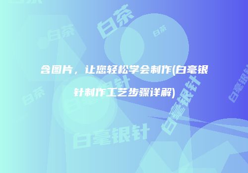 含图片，让您轻松学会制作(白毫银针制作工艺步骤详解)