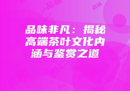 品味非凡：揭秘高端茶叶文化内涵与鉴赏之道