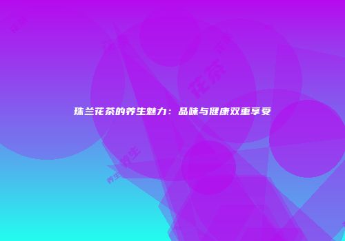 珠兰花茶的养生魅力：品味与健康双重享受