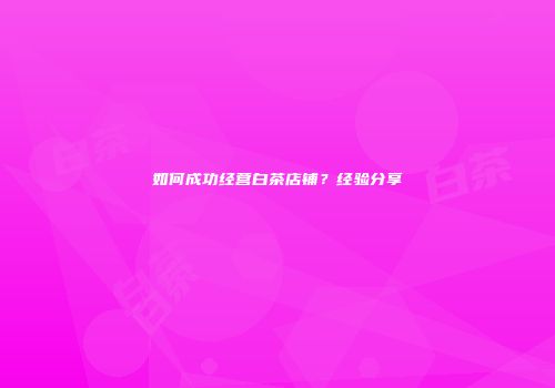 如何成功经营白茶店铺？经验分享