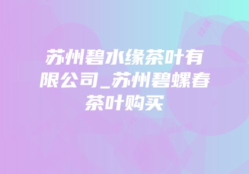 苏州碧水缘茶叶有限公司_苏州碧螺春茶叶购买