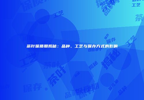 茶叶保质期揭秘：品种、工艺与保存方式的影响