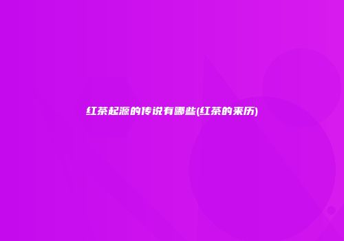 红茶起源的传说有哪些(红茶的来历)