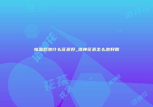惊蛰后泡什么花茶好_洛神花茶怎么泡好喝