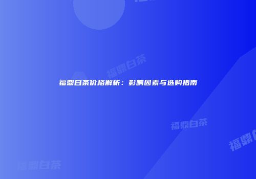 福鼎白茶价格解析：影响因素与选购指南