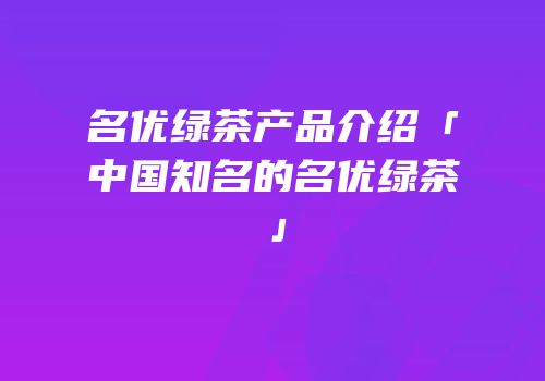 名优绿茶产品介绍「中国知名的名优绿茶」