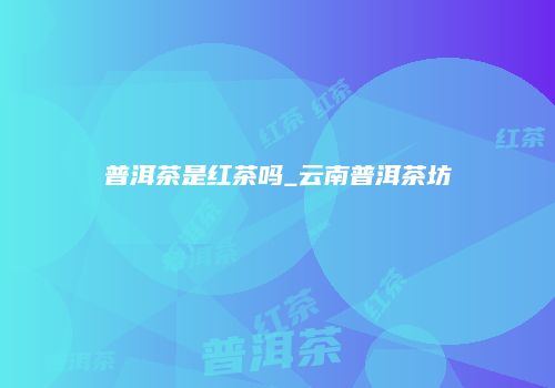 普洱茶是红茶吗_云南普洱茶坊