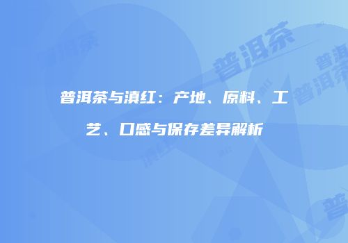 普洱茶与滇红：产地、原料、工艺、口感与保存差异解析