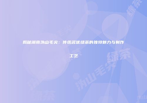 揭秘湖南沩山毛尖：传统名优绿茶的独特魅力与制作工艺