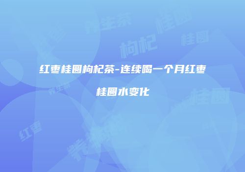 红枣桂圆枸杞茶-连续喝一个月红枣桂圆水变化
