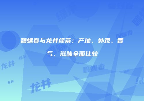 碧螺春与龙井绿茶：产地、外观、香气、滋味全面比较