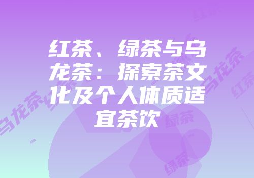红茶、绿茶与乌龙茶：探索茶文化及个人体质适宜茶饮