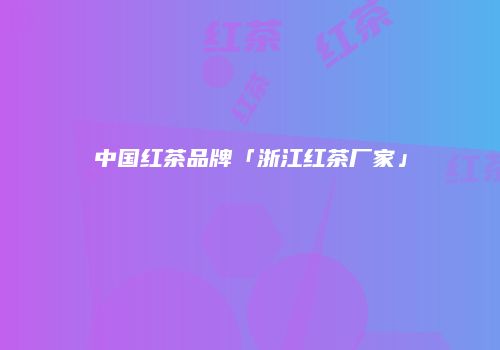 中国红茶品牌「浙江红茶厂家」