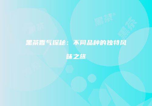 黑茶香气探秘：不同品种的独特风味之旅