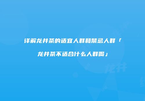 详解龙井茶的适宜人群和禁忌人群「龙井茶不适合什么人群喝」