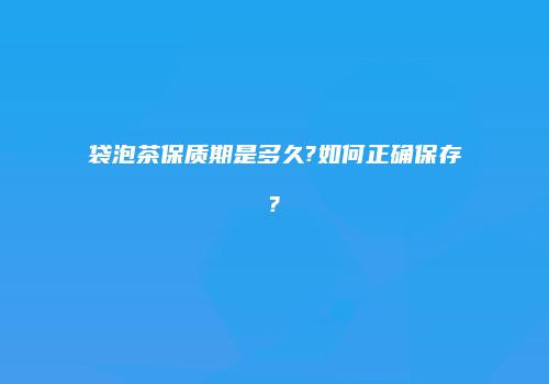 袋泡茶保质期是多久?如何正确保存?
