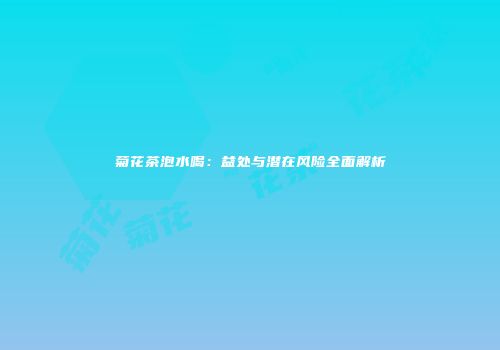 菊花茶泡水喝：益处与潜在风险全面解析