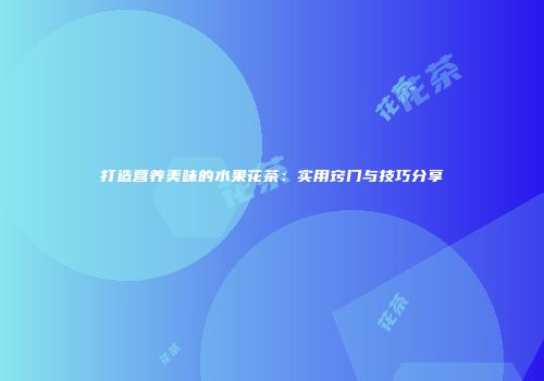 打造营养美味的水果花茶：实用窍门与技巧分享