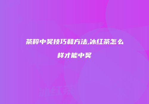 茶粹中奖技巧和方法,冰红茶怎么样才能中奖