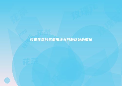 玫瑰花茶的多重用途与肝脏益处的解析
