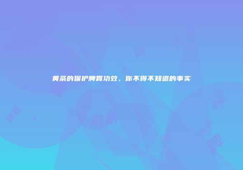 黄茶的保护脾胃功效，你不得不知道的事实