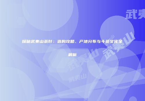 探秘武夷山茶叶：选购攻略、产地分布与斗茶文化全解析