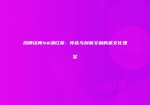 凤牌经典58滇红茶：传统与创新交融的茶文化瑰宝