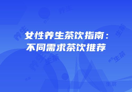 女性养生茶饮指南：不同需求茶饮推荐