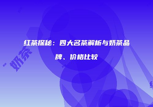 红茶探秘：四大名茶解析与奶茶品牌、价格比较