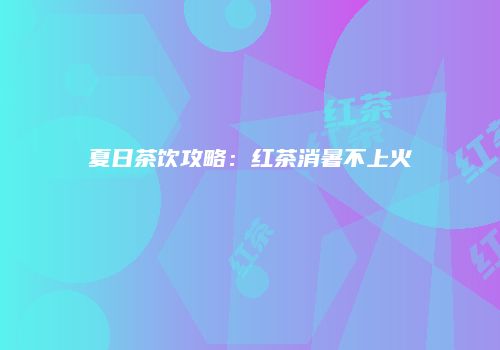 夏日茶饮攻略：红茶消暑不上火
