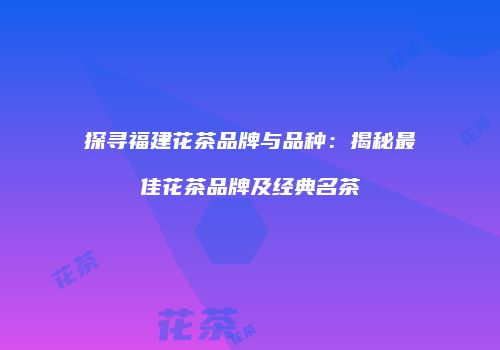 探寻福建花茶品牌与品种：揭秘最佳花茶品牌及经典名茶